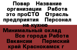 Повар › Название организации ­ Работа-это проСТО › Отрасль предприятия ­ Персонал на кухню › Минимальный оклад ­ 25 000 - Все города Работа » Вакансии   . Пермский край,Краснокамск г.